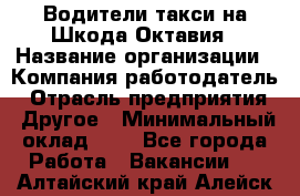 Водители такси на Шкода-Октавия › Название организации ­ Компания-работодатель › Отрасль предприятия ­ Другое › Минимальный оклад ­ 1 - Все города Работа » Вакансии   . Алтайский край,Алейск г.